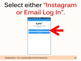Select either “Instagram
or Email Log In”.
Gladys Beñan - Your Leading Edge Virtual Professional 76
 