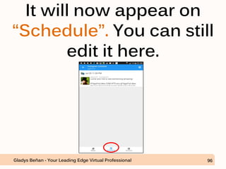 It will now appear on
“Schedule”. You can still
edit it here.
Gladys Beñan - Your Leading Edge Virtual Professional 96
 