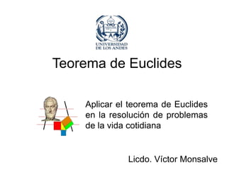 Teorema de Euclides

    Aplicar el teorema de Euclides
    en la resolución de problemas
    de la vida cotidiana


              Licdo. Víctor Monsalve
 