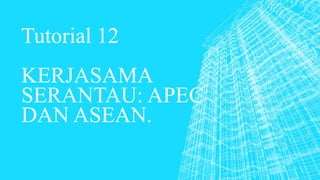 Tutorial 12
KERJASAMA
SERANTAU: APEC
DAN ASEAN.
 