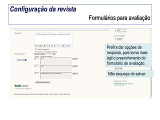 Configuração da revista
Formulários para avaliação

Prefira dar opções de
resposta, pois torna mais
ágil o preenchimento do
formulário de avaliação.

Não esqueça de salvar.

 