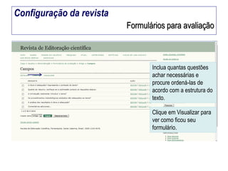 Configuração da revista
Formulários para avaliação

Inclua quantas questões
achar necessárias e
procure ordená-las de
acordo com a estrutura do
texto.

Clique em Visualizar para
ver como ficou seu
formulário.

 