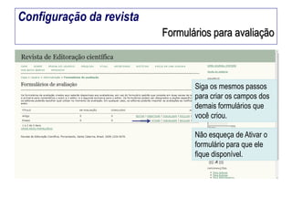 Configuração da revista
Formulários para avaliação

Siga os mesmos passos
para criar os campos dos
demais formulários que
você criou.

Não esqueça de Ativar o
formulário para que ele
fique disponível.

 
