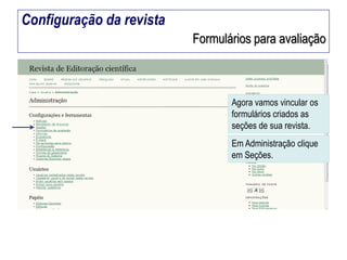 Configuração da revista
Formulários para avaliação

Agora vamos vincular os
formulários criados as
seções de sua revista.
Em Administração clique
em Seções.

 