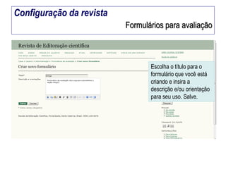 Configuração da revista
Formulários para avaliação

Escolha o título para o
formulário que você está
criando e insira a
descrição e/ou orientação
para seu uso. Salve.

 