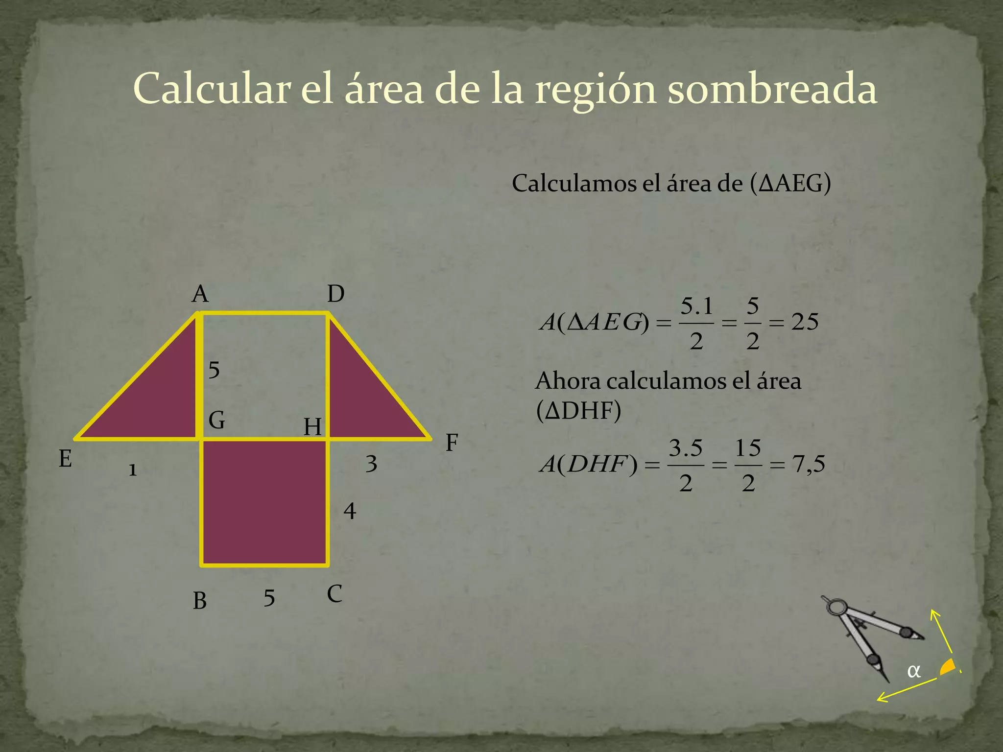 Calcular el área de la región sombreada
                                        Calculamos el área de (∆AEG)



        A               D                             5.1   5
                                          A( AEG)               25
                                                       2    2
            5
                                          Ahora calculamos el área
            G                             (∆DHF)
                    H
                                    F                 3.5 15
E   1                           3         A( DHF )               7,5
                                                       2    2
                            4


        B       5       C


                                                                       α
 