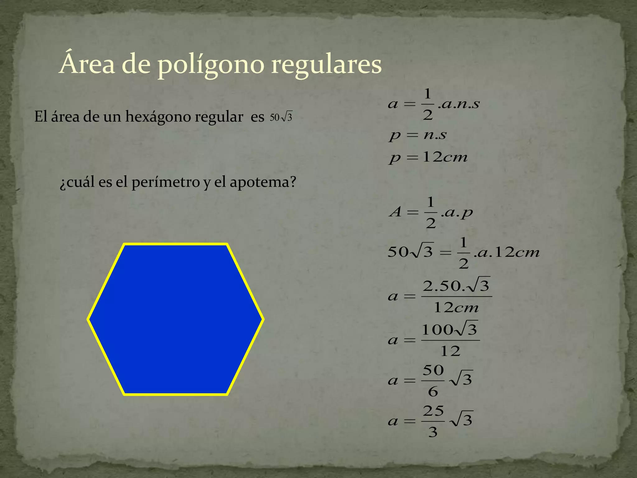 Área de polígono regulares
                                               1
                                           a     .a.n.s
El área de un hexágono regular es   50 3       2
                                           p   n.s
                                           p   12cm
   ¿cuál es el perímetro y el apotema?
                                              1
                                           A     .a. p
                                              2
                                                    1
                                           50 3       .a.12cm
                                                    2
                                              2.50. 3
                                           a
                                               12cm
                                              100 3
                                           a
                                                 12
                                              50
                                           a         3
                                               6
                                              25
                                           a         3
                                               3
 