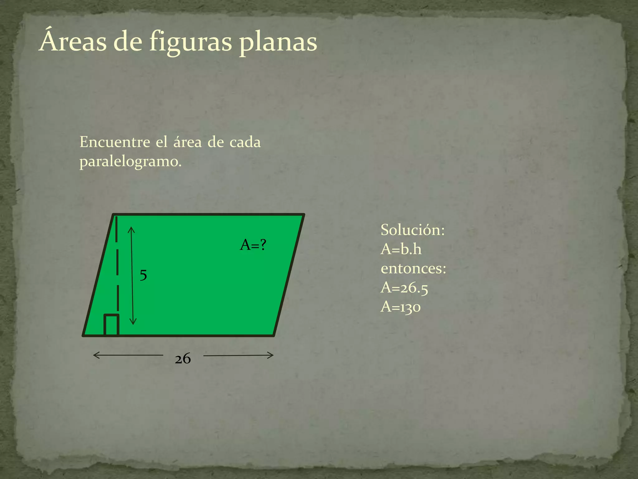 Áreas de figuras planas


   Encuentre el área de cada
   paralelogramo.



                               Solución:
                         A=?   A=b.h
           5                   entonces:
                               A=26.5
                               A=130


                26
 