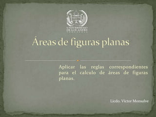 Aplicar las reglas correspondientes
para el calculo de áreas de figuras
planas.



                    Licdo. Víctor Monsalve
 