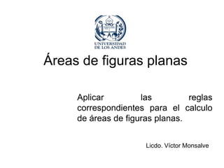 Áreas de figuras planas

     Aplicar         las         reglas
     correspondientes para el calculo
     de áreas de figuras planas.


                      Licdo. Víctor Monsalve
 