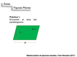 Áreas
        Figuras Planas


    Práctica 1.
    Encuentre el          área     del
    paralelogramo.


                                 A=?
              5




                     26




                          Material práctico de ejercicios resueltos, Víctor Monsalve (2011)
 