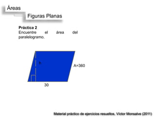 Áreas
         Figuras Planas

    Práctica 2
    Encuentre      el    área       del
    paralelogramo.




               h
                                     A=360



                   30




                        Material práctico de ejercicios resueltos, Víctor Monsalve (2011)
 