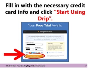 Fill in with the necessary credit
card info and click “Start Using
Drip”.
Gladys Beñan - Your Leading Edge Virtual Professional 17
 