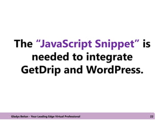 The “JavaScript Snippet” is
needed to integrate
GetDrip and WordPress.
Gladys Beñan - Your Leading Edge Virtual Professional 22
 