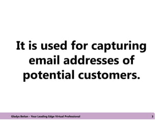 It is used for capturing
email addresses of
potential customers.
Gladys Beñan - Your Leading Edge Virtual Professional 3
 