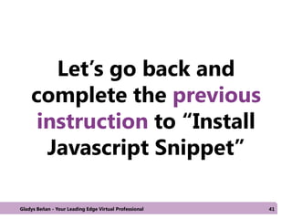 Let’s go back and
complete the previous
instruction to “Install
Javascript Snippet”
Gladys Beñan - Your Leading Edge Virtual Professional 41
 