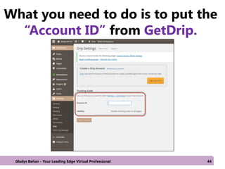 What you need to do is to put the
“Account ID” from GetDrip.
Gladys Beñan - Your Leading Edge Virtual Professional 44
 