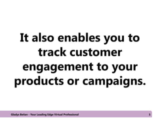 It also enables you to
track customer
engagement to your
products or campaigns.
Gladys Beñan - Your Leading Edge Virtual Professional 5
 