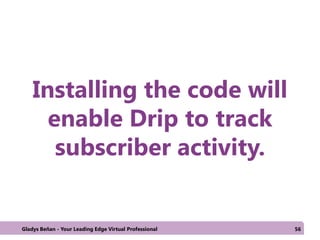 Installing the code will
enable Drip to track
subscriber activity.
Gladys Beñan - Your Leading Edge Virtual Professional 56
 