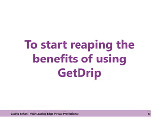 To start reaping the
benefits of using
GetDrip
Gladys Beñan - Your Leading Edge Virtual Professional 6
 