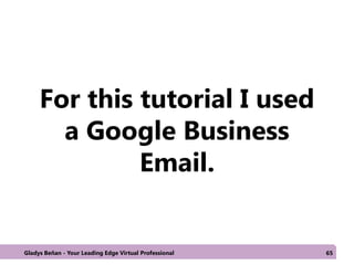 For this tutorial I used
a Google Business
Email.
Gladys Beñan - Your Leading Edge Virtual Professional 65
 