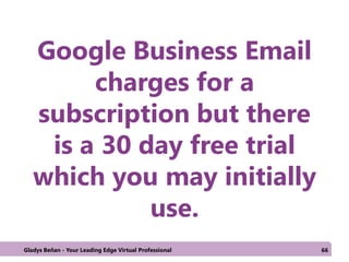 Google Business Email
charges for a
subscription but there
is a 30 day free trial
which you may initially
use.
Gladys Beñan - Your Leading Edge Virtual Professional 66
 