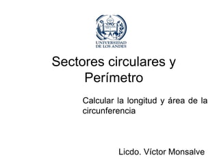 Sectores circulares y
     Perímetro
     Calcular la longitud y área de la
     circunferencia



              Licdo. Víctor Monsalve
 
