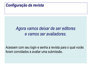 Configuração da revista

Agora vamos deixar de ser editores
e vamos ser avaliadores.
Acessem com seu login e senha a revista para o qual vocês
foram convidados a avaliar uma submissão.

 