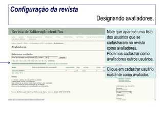 Configuração da revista
Designando avaliadores.
Note que aparece uma lista
dos usuários que se
cadastraram na revista
como avaliadores.
Podemos cadastrar como
avaliadores outros usuários.
Clique em cadastrar usuário
existente como avaliador.

 