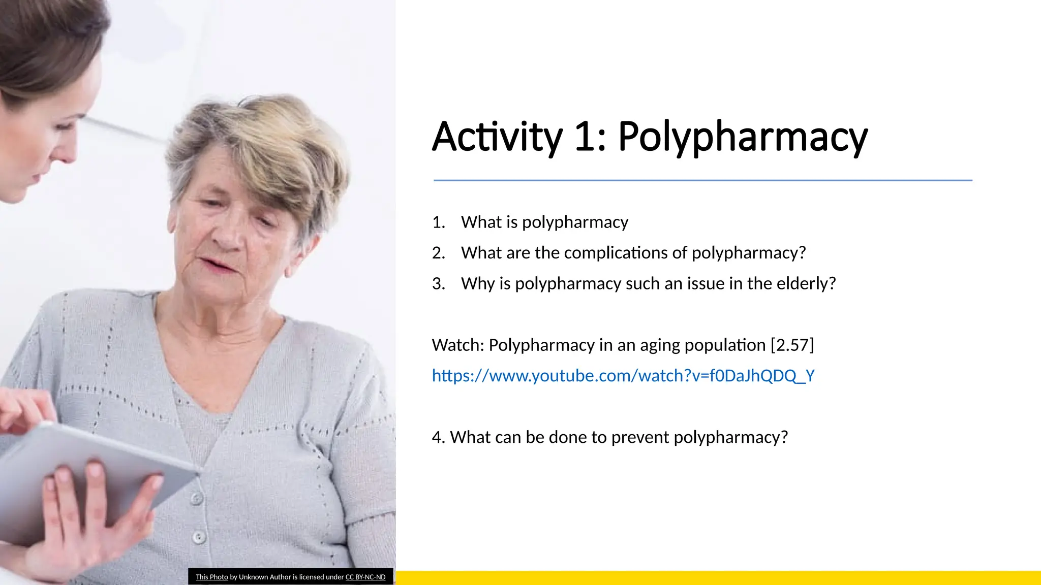 Activity 1: Polypharmacy
1. What is polypharmacy
2. What are the complications of polypharmacy?
3. Why is polypharmacy such an issue in the elderly?
Watch: Polypharmacy in an aging population [2.57]
https://www.youtube.com/watch?v=f0DaJhQDQ_Y
4. What can be done to prevent polypharmacy?
This Photo by Unknown Author is licensed under CC BY-NC-ND
 