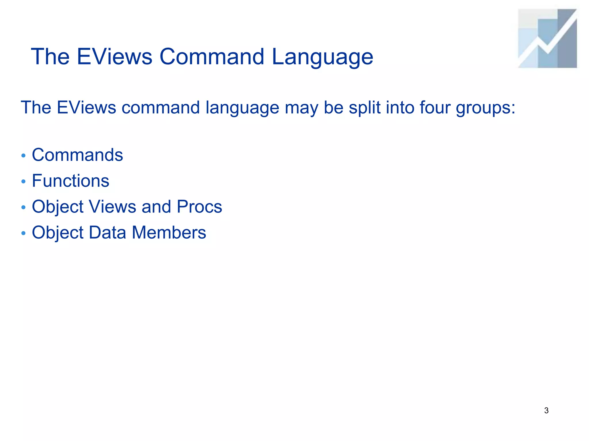 The EViews Command Language
The EViews command language may be split into four groups:
• Commands
• Functions
• Object Views and Procs
• Object Data Members
3
 