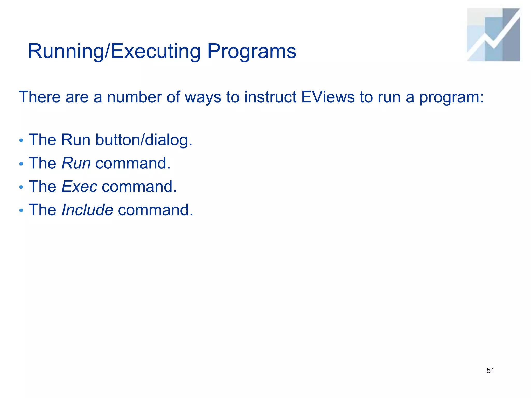 Running/Executing Programs
There are a number of ways to instruct EViews to run a program:
• The Run button/dialog.
• The Run command.
• The Exec command.
• The Include command.
51
 
