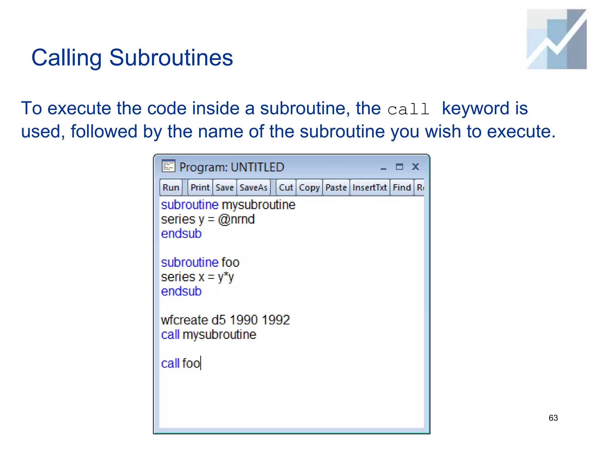 Calling Subroutines
To execute the code inside a subroutine, the call keyword is
used, followed by the name of the subroutine you wish to execute.
63
 