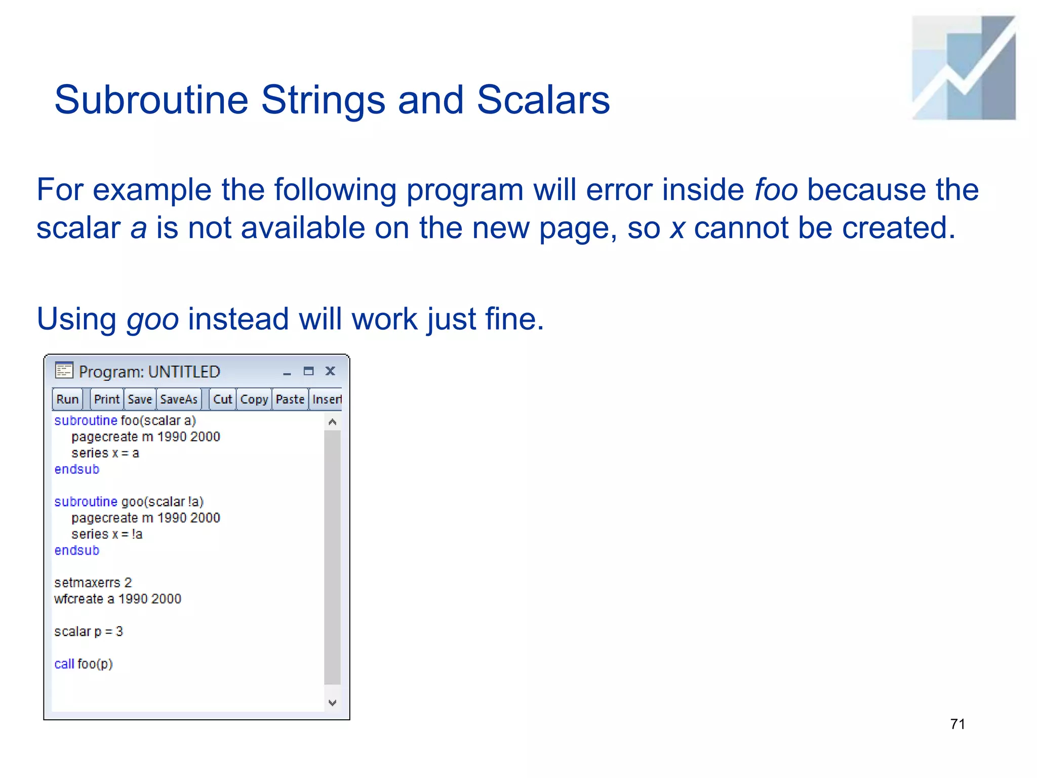 Subroutine Strings and Scalars
For example the following program will error inside foo because the
scalar a is not available on the new page, so x cannot be created.
Using goo instead will work just fine.
71
 
