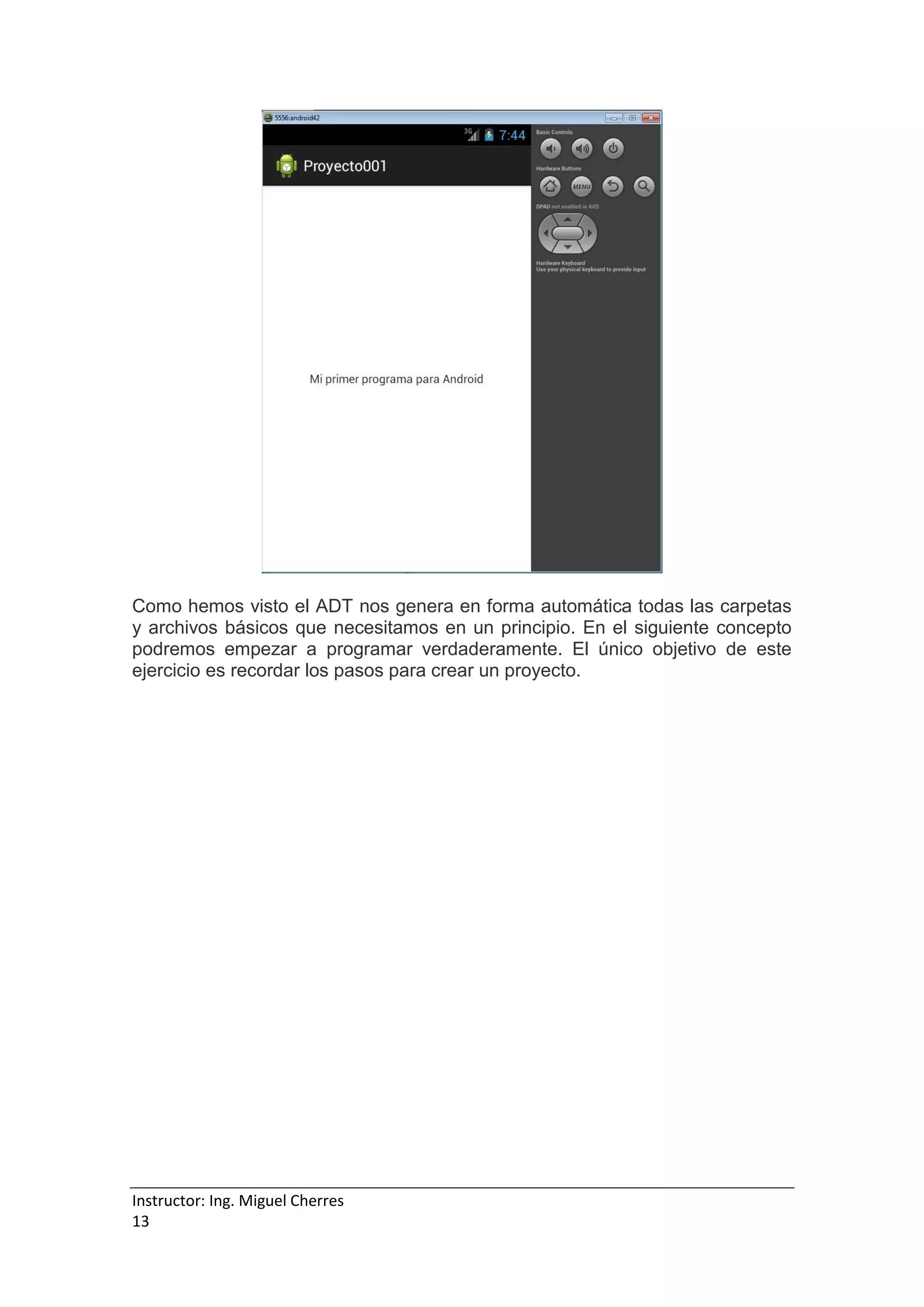 Instructor: Ing. Miguel Cherres
13
Como hemos visto el ADT nos genera en forma automática todas las carpetas
y archivos básicos que necesitamos en un principio. En el siguiente concepto
podremos empezar a programar verdaderamente. El único objetivo de este
ejercicio es recordar los pasos para crear un proyecto.
 