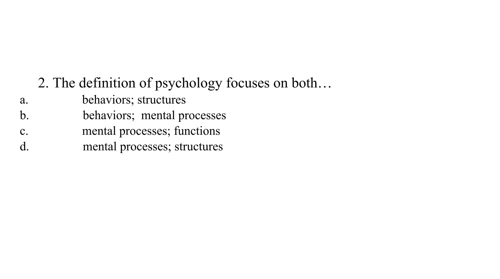 2. The definition of psychology focuses on both…
a. behaviors; structures
b. behaviors; mental processes
c. mental processes; functions
d. mental processes; structures
 