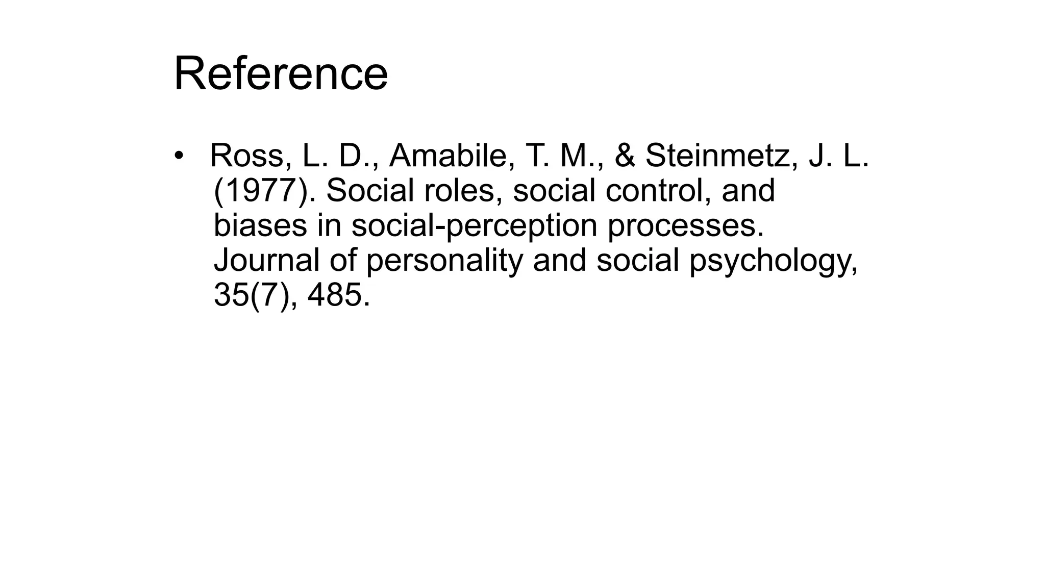 Reference
• Ross, L. D., Amabile, T. M., & Steinmetz, J. L.
(1977). Social roles, social control, and
biases in social-perception processes.
Journal of personality and social psychology,
35(7), 485.
 