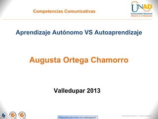 Competencias Comunicativas



Aprendizaje Autónomo VS Autoaprendizaje



    Augusta Ortega Chamorro


             Valledupar 2013


                                  FI-GQ-GCMU-004-015 V. 000-27-08-2011
 