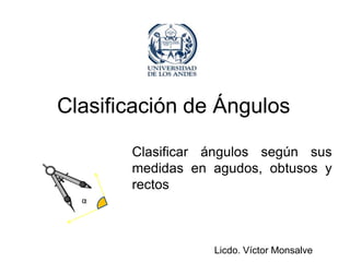 Clasificación de Ángulos

       Clasificar ángulos según sus
       medidas en agudos, obtusos y
       rectos
  α




                  Licdo. Víctor Monsalve
 