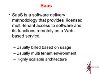 Saas
• SaaS is a software delivery
methodology that provides licensed
multi-tenant access to software and
its functions remotely as a Web-
based service.
– Usually billed based on usage
– Usually multi tenant environment
– Highly scalable architecture
 