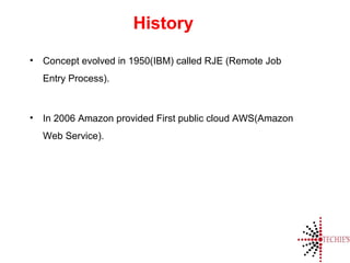 History
• Concept evolved in 1950(IBM) called RJE (Remote Job
Entry Process).
• In 2006 Amazon provided First public cloud AWS(Amazon
Web Service).
 
