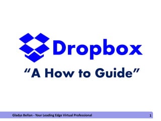 Dropbox
“A How to Guide”
1Gladys Beñan - Your Leading Edge Virtual Professional
 