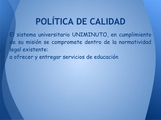 POLÍTICA DE CALIDAD
El sistema universitario UNIMINUTO, en cumplimiento
de su misión se compromete dentro de la normatividad
legal existente:
a ofrecer y entregar servicios de educación
 