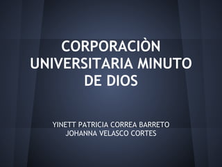 CORPORACIÒN
UNIVERSITARIA MINUTO
DE DIOS
YINETT PATRICIA CORREA BARRETO
JOHANNA VELASCO CORTES
 