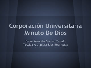 Corporación Universitaria
Minuto De Dios
Ginna Marcela Garzon Toledo
Yessica Alejandra Rios Rodriguez
 