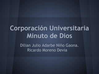 Corporación Universitaria
Minuto de Dios
Dilian Julio Adarbe Niño Gaona.
Ricardo Moreno Devia
 