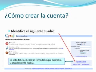 ¿Cómo crear la cuenta?

  Identifica el siguiente cuadro




  En este deberás llenar un formulario que permitirá
  la creación de la cuenta.
 