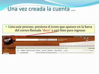 Una vez creada la cuenta …

 Listo este proceso, presiona el ícono que aparece en la barra
      del correo llamada “docs” y está listo para ingresar
 