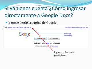 Si ya tienes cuenta ¿Cómo ingresar
directamente a Google Docs?
 Ingrese desde la pagina de Google




                                 Ingresar a las demás
                                 propiedades
 