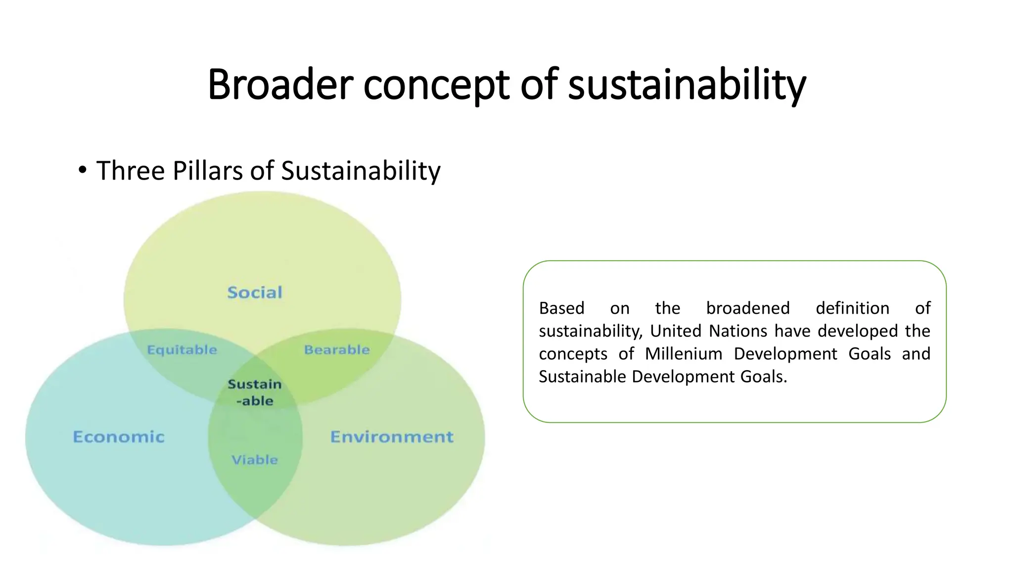 Broader concept of sustainability
• Three Pillars of Sustainability
Based on the broadened definition of
sustainability, United Nations have developed the
concepts of Millenium Development Goals and
Sustainable Development Goals.
 